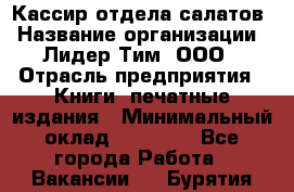 Кассир отдела салатов › Название организации ­ Лидер Тим, ООО › Отрасль предприятия ­ Книги, печатные издания › Минимальный оклад ­ 19 000 - Все города Работа » Вакансии   . Бурятия респ.